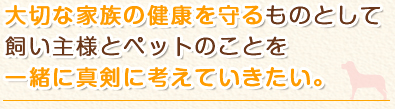 大切な家族の健康を守るものとして飼い主様とペットのことを一緒に真剣に考えていきたい。